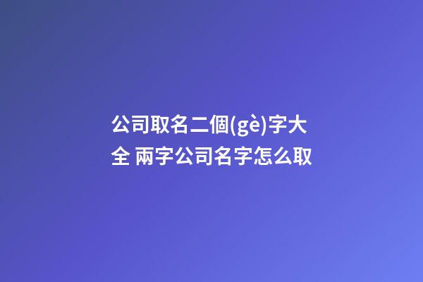 公司取名二個(gè)字大全 兩字公司名字怎么取